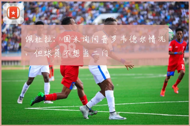 佩杜拉:国米询问普罗韦德尔情况,但球员不想当二门