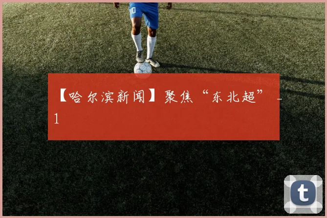 【哈尔滨新闻】聚焦“东北超” _1