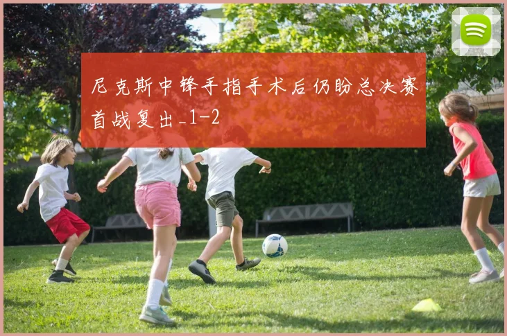 尼克斯中锋手指手术后仍盼总决赛首战复出_1