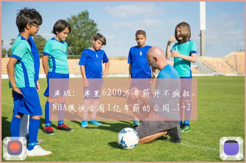 库班:库里6200万年薪并不疯狂,NBA很快会有1亿年薪的合同_1