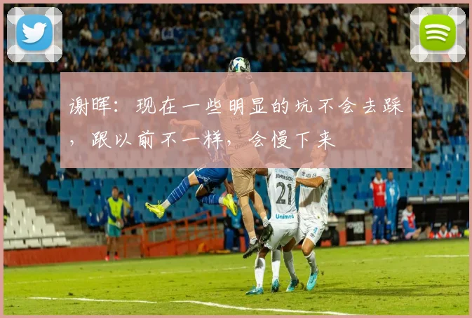 谢晖：现在一些明显的坑不会去踩，跟以前不一样，会慢下来