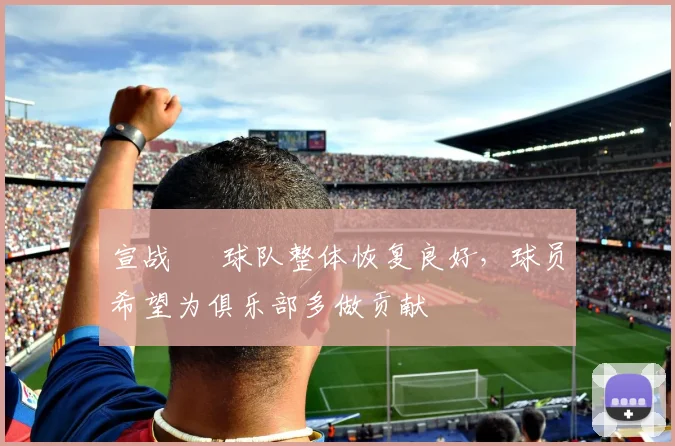宣战 • 球队整体恢复良好，球员希望为俱乐部多做贡献