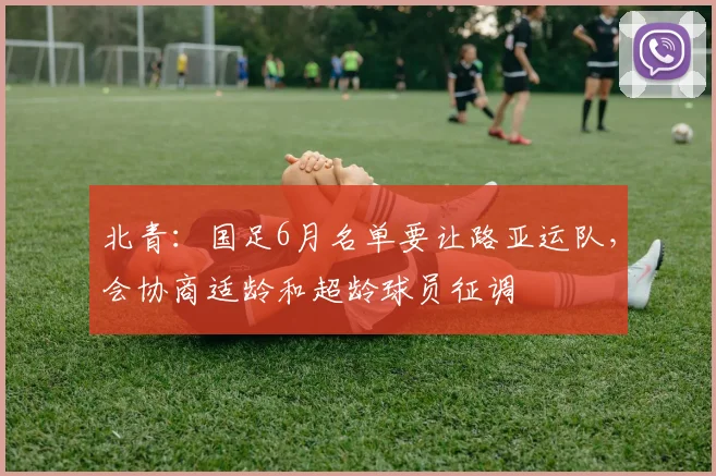 北青:国足6月名单要让路亚运队,会协商适龄和超龄球员征调