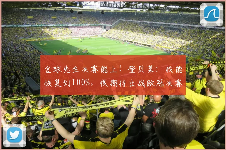 金球先生决赛能上!登贝莱:我能恢复到100%,很期待出战欧冠决赛