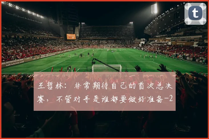 王哲林:非常期待自己的首次总决赛,不管对手是谁都要做好准备