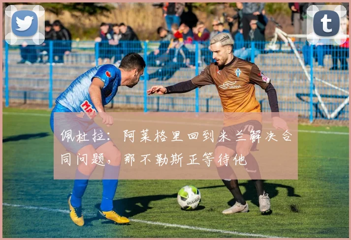 佩杜拉：阿莱格里回到米兰解决合同问题，那不勒斯正等待他