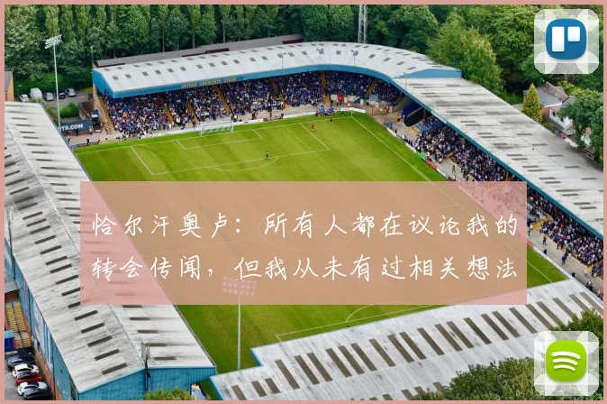 恰尔汗奥卢:所有人都在议论我的转会传闻,但我从未有过相关想法