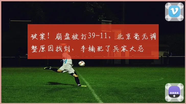 破案！崩盘被打39-11，北京毫无调整原因找到，李楠犯了兵家大忌