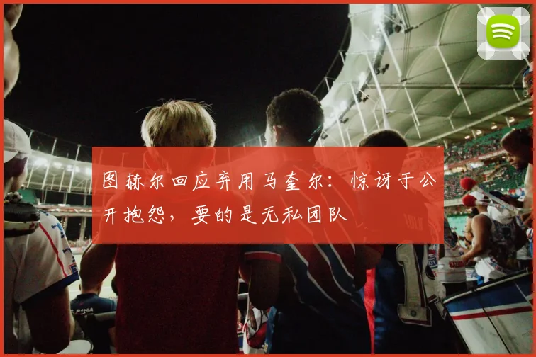 图赫尔回应弃用马奎尔：惊讶于公开抱怨，要的是无私团队