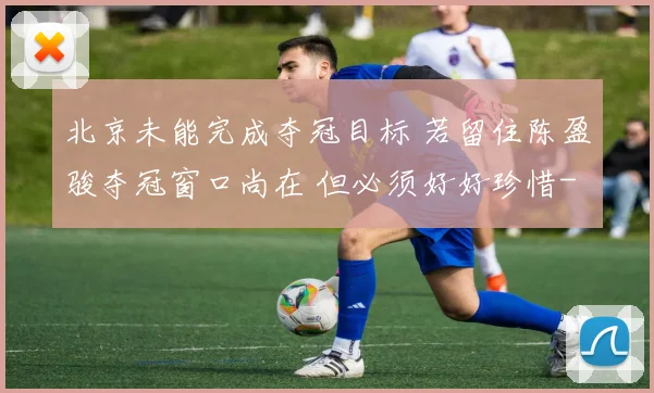 北京未能完成夺冠目标 若留住陈盈骏夺冠窗口尚在 但必须好好珍惜