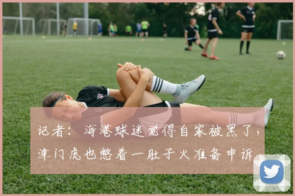 记者：海港球迷觉得自家被黑了，津门虎也憋着一肚子火准备申诉