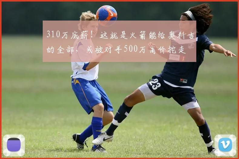 310万底薪！这就是火箭能给奥科吉的全部，或被对手500万高价挖走