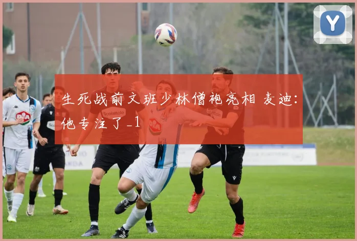 生死战前文班少林僧袍亮相 麦迪:他专注了_1