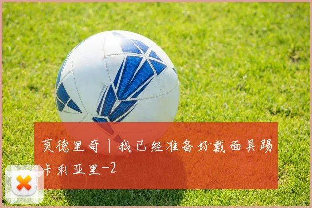 莫德里奇丨我已经准备好戴面具踢卡利亚里