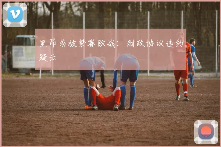 里昂或被禁赛欧战：财政协议违约疑云