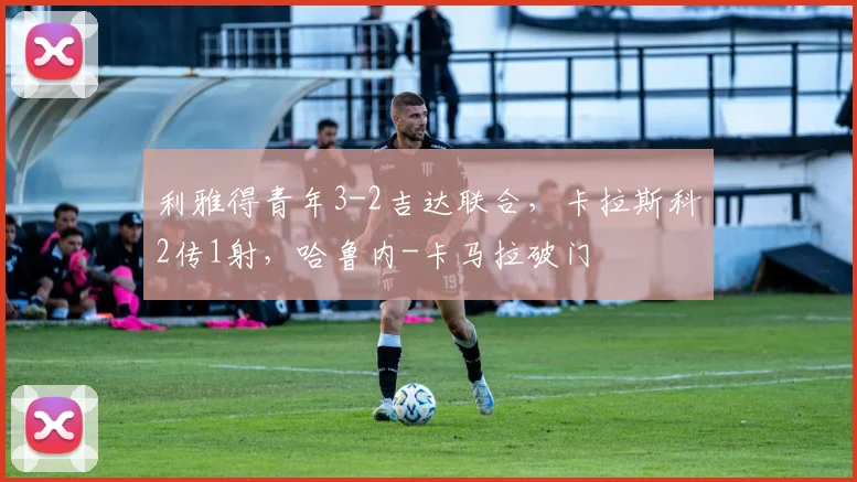 利雅得青年3-2吉达联合，卡拉斯科2传1射，哈鲁内-卡马拉破门