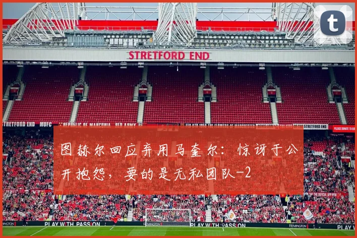 图赫尔回应弃用马奎尔:惊讶于公开抱怨,要的是无私团队