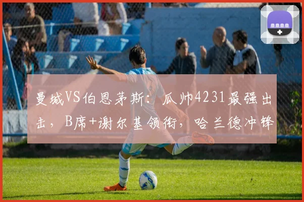 曼城VS伯恩茅斯：瓜帅4231最强出击，B席+谢尔基领衔，哈兰德冲锋