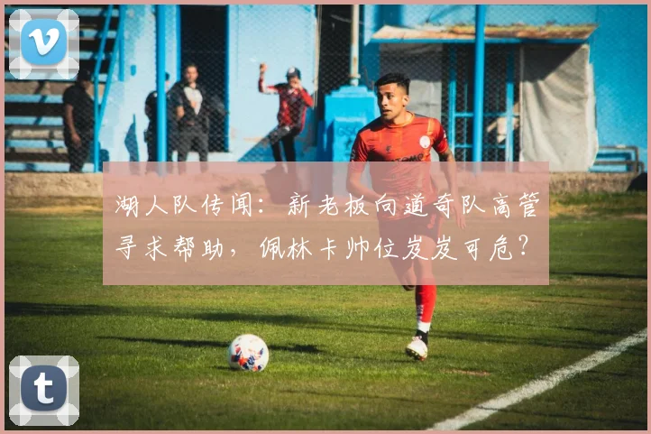 湖人队传闻：新老板向道奇队高管寻求帮助，佩林卡帅位岌岌可危？