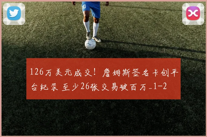 126万美元成交!詹姆斯签名卡创平台纪录 至少26张交易破百万_1
