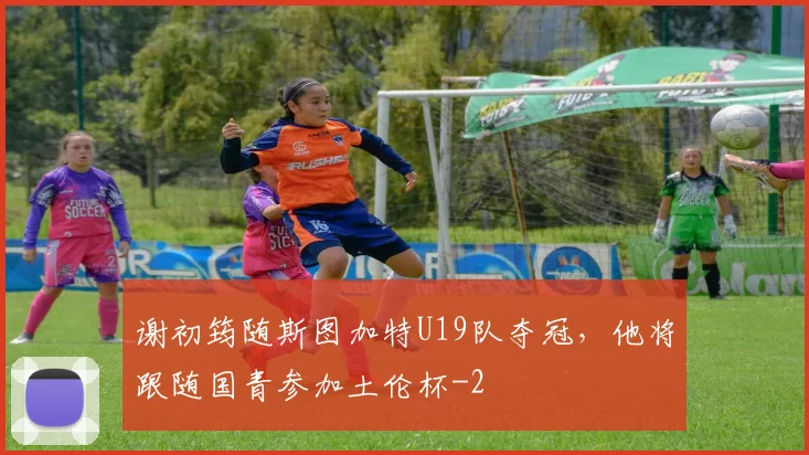 谢初筠随斯图加特U19队夺冠，他将跟随国青参加土伦杯