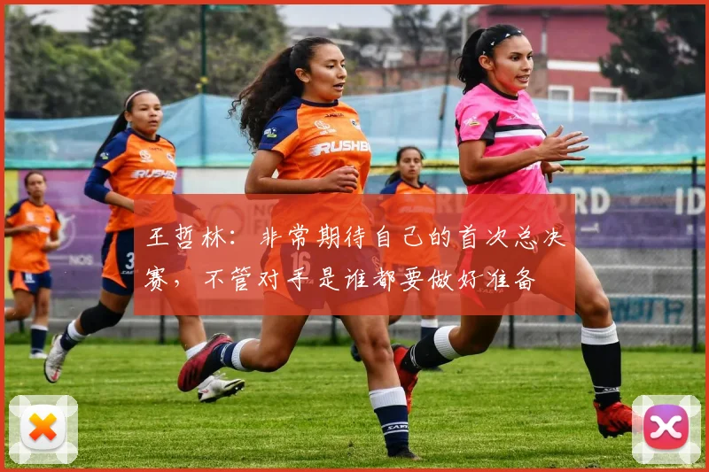 王哲林：非常期待自己的首次总决赛，不管对手是谁都要做好准备