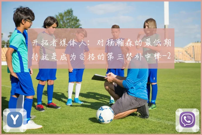 开拓者媒体人：对杨瀚森的最低期待就是成为合格的第三替补中锋