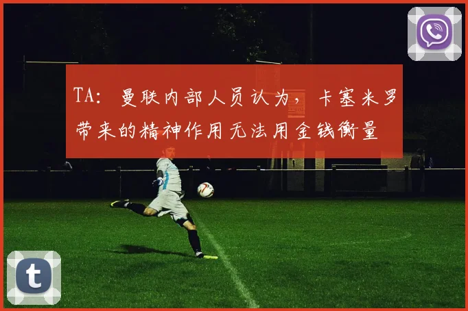 TA：曼联内部人员认为，卡塞米罗带来的精神作用无法用金钱衡量