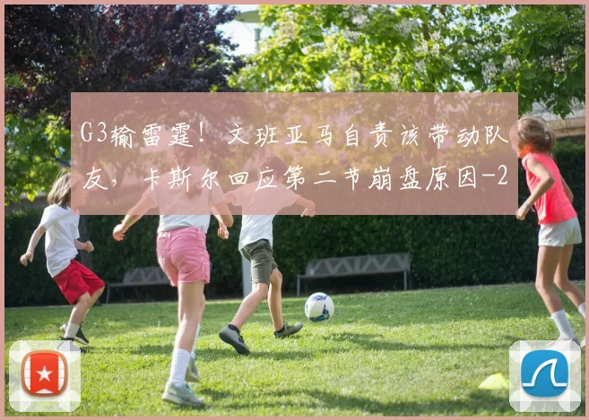 G3输雷霆!文班亚马自责该带动队友,卡斯尔回应第二节崩盘原因