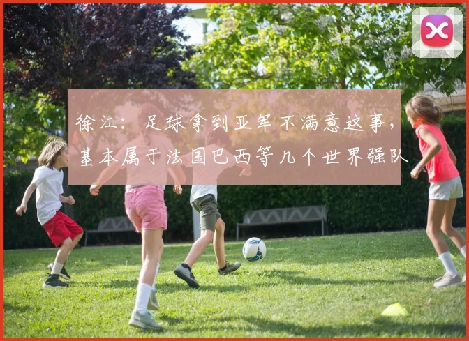 徐江：足球拿到亚军不满意这事，基本属于法国巴西等几个世界强队