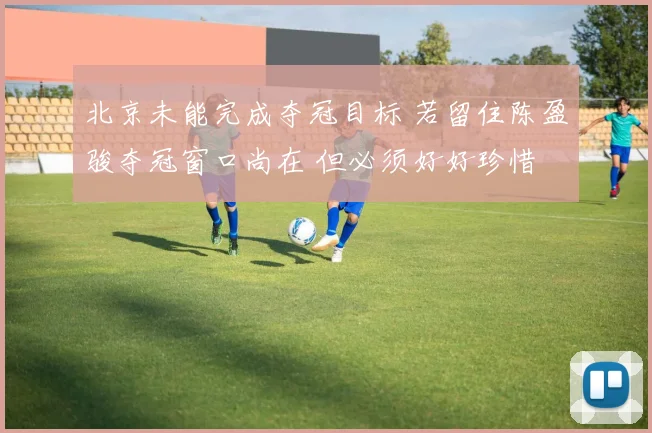 北京未能完成夺冠目标 若留住陈盈骏夺冠窗口尚在 但必须好好珍惜