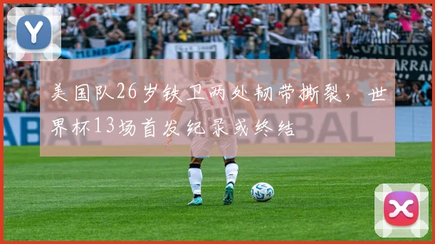 美国队26岁铁卫两处韧带撕裂，世界杯13场首发纪录或终结