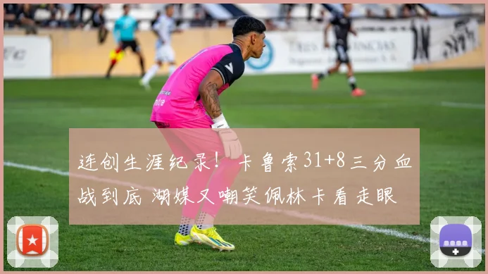 连创生涯纪录！卡鲁索31+8三分血战到底 湖媒又嘲笑佩林卡看走眼