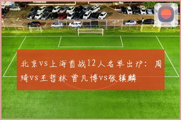 北京vs上海首战12人名单出炉：周琦vs王哲林 曾凡博vs张镇麟