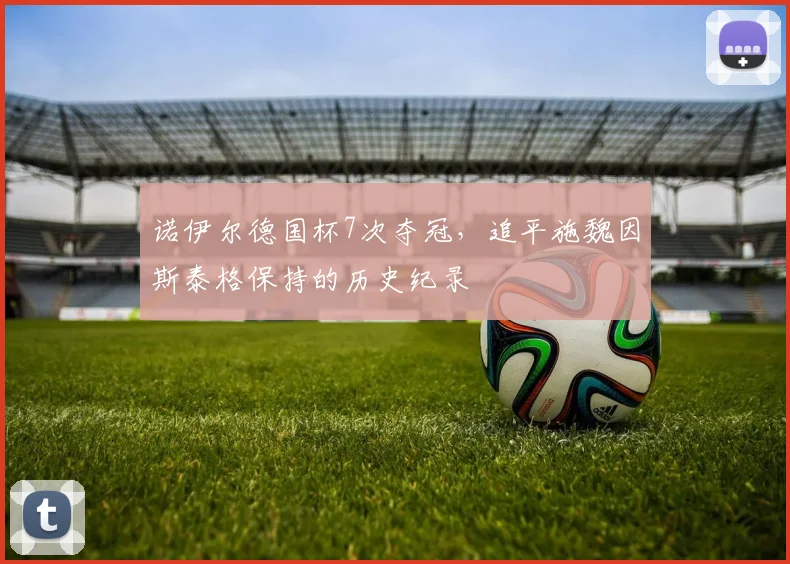 诺伊尔德国杯7次夺冠，追平施魏因斯泰格保持的历史纪录