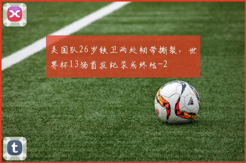 美国队26岁铁卫两处韧带撕裂，世界杯13场首发纪录或终结