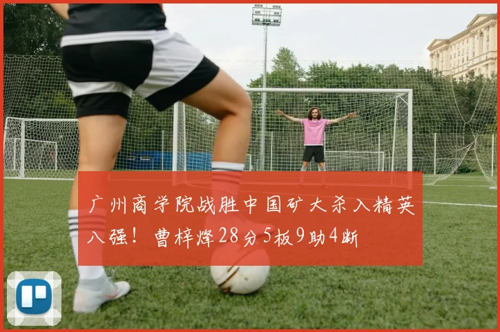 广州商学院战胜中国矿大杀入精英八强!曹梓烽28分5板9助4断