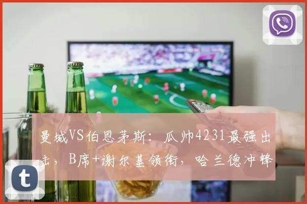 曼城VS伯恩茅斯:瓜帅4231最强出击,B席+谢尔基领衔,哈兰德冲锋