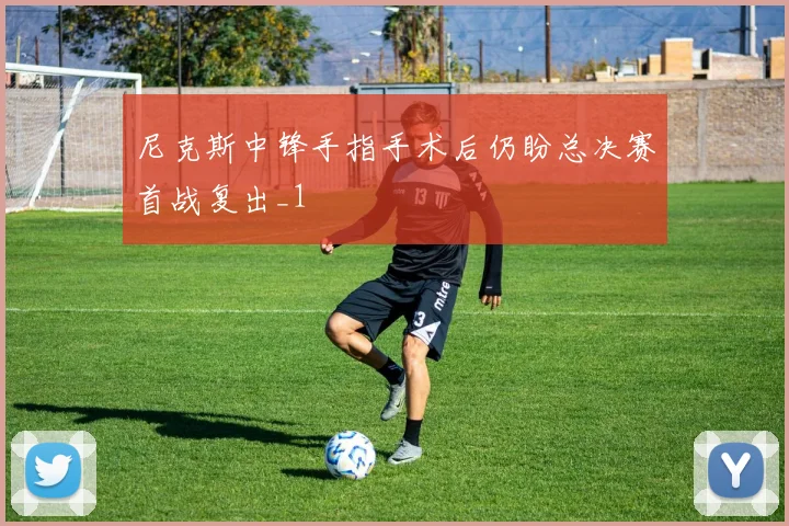 尼克斯中锋手指手术后仍盼总决赛首战复出_1