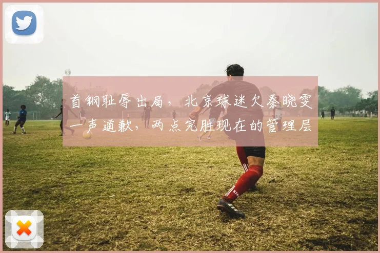 首钢耻辱出局，北京球迷欠秦晓雯一声道歉，两点完胜现在的管理层