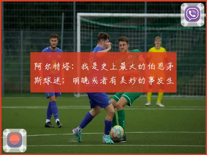 阿尔特塔:我是史上最大的伯恩茅斯球迷;明晚或者有美妙的事发生
