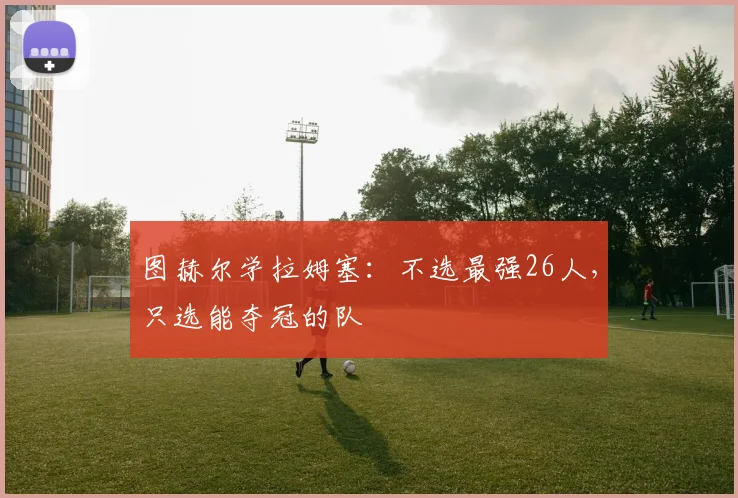 图赫尔学拉姆塞：不选最强26人，只选能夺冠的队