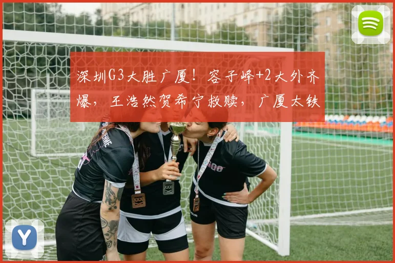 深圳G3大胜广厦！容子峰+2大外齐爆，王浩然贺希宁救赎，广厦太铁