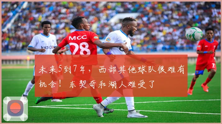 未来5到7年，西部其他球队很难有机会！东契奇和湖人难受了