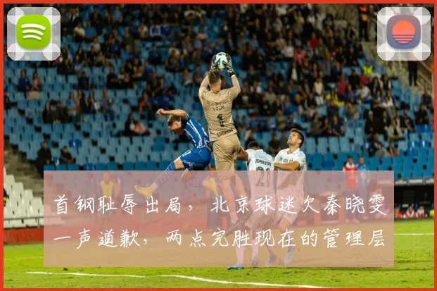 首钢耻辱出局,北京球迷欠秦晓雯一声道歉,两点完胜现在的管理层