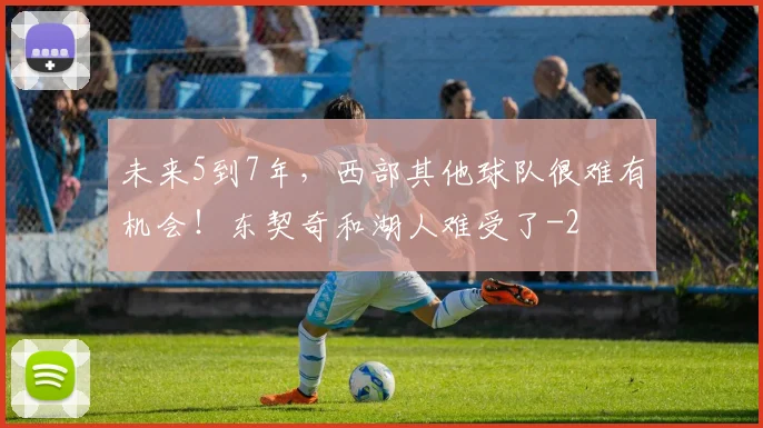 未来5到7年,西部其他球队很难有机会!东契奇和湖人难受了