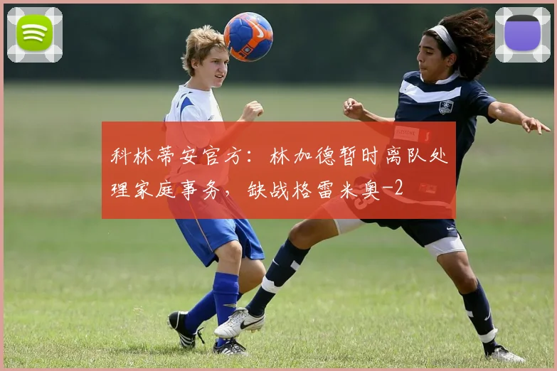 科林蒂安官方:林加德暂时离队处理家庭事务,缺战格雷米奥