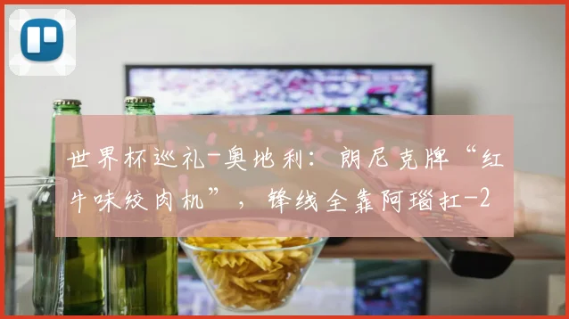 世界杯巡礼-奥地利:朗尼克牌“红牛味绞肉机”,锋线全靠阿瑙扛