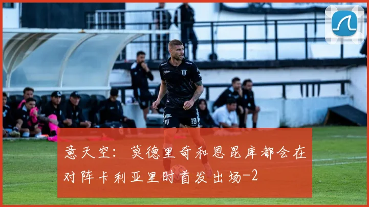 意天空：莫德里奇和恩昆库都会在对阵卡利亚里时首发出场