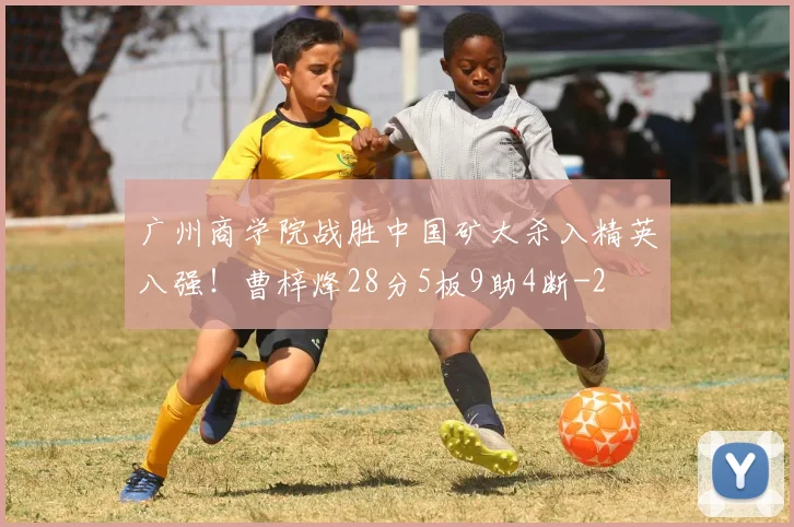 广州商学院战胜中国矿大杀入精英八强!曹梓烽28分5板9助4断
